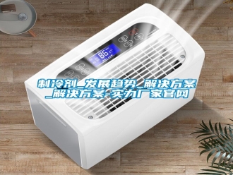 知识百科制冷剂_发展趋势_解决方案_解决方案-实力厂家官网