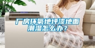 厂房环氧地坪漆地面潮湿怎么办？