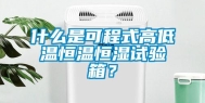 什么是可程式高低温恒温恒湿试验箱？