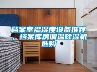 行业新闻档案室温湿度设备推荐，档案库房调温除湿机选购