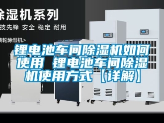 企业新闻锂电池车间除湿机如何使用 锂电池车间除湿机使用方式【详解】
