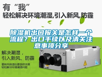 企业新闻除湿机出口报关是怎样一个流程？出口手续以及清关注意事项分享