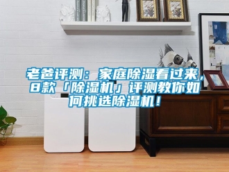 行业新闻老爸评测：家庭除湿看过来，8款「除湿机」评测教你如何挑选除湿机！