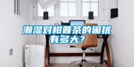 潮湿对柑普茶的困扰有多大？