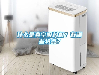 知识百科什么是真空吸料机？有哪些特点？