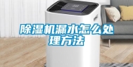 除湿机漏水怎么处理方法