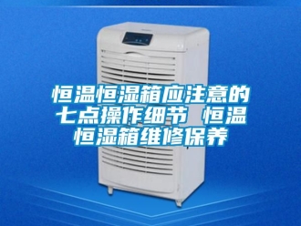 知识百科恒温恒湿箱应注意的七点操作细节 恒温恒湿箱维修保养