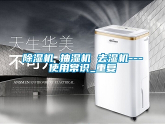 企业新闻除湿机 抽湿机 去湿机---使用常识_重复