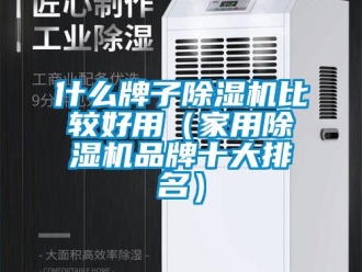 企业新闻什么牌子除湿机比较好用（家用除湿机品牌十大排名）