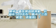 最近一直在挑选除湿机，价格在700左右，看中了三款机型，求推荐！？
