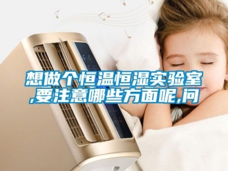 知识百科想做个恒温恒湿实验室,要注意哪些方面呢,问