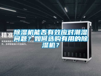 行业新闻除湿机能否有效应对潮湿问题？如何选购有用的除湿机？