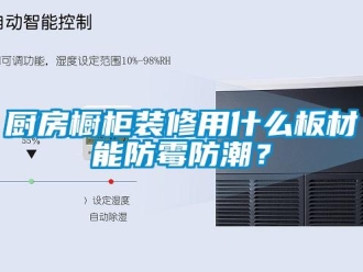 企业新闻厨房橱柜装修用什么板材能防霉防潮？
