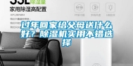 过年回家给父母送什么好？除湿机实用不错选择