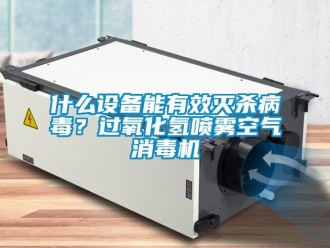 知识百科什么设备能有效灭杀病毒？过氧化氢喷雾空气消毒机