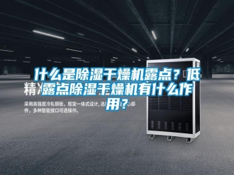 知识百科什么是除湿干燥机露点？低露点除湿干燥机有什么作用？