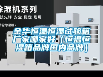 知识百科金华恒温恒湿试验箱厂家哪家好（恒温恒湿箱品牌国内品牌）