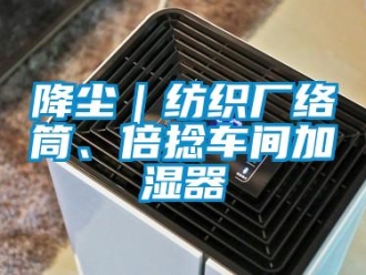 行业新闻降尘｜纺织厂络筒、倍捻车间加湿器