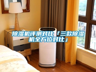 行业新闻除湿机评测对比「三款除湿机全方位对比」