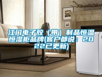 知识百科江门电子胶（带）制品恒温恒湿柜品牌(客户都说：2022已更新)