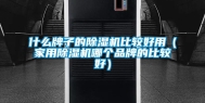 什么牌子的除湿机比较好用（家用除湿机哪个品牌的比较好）
