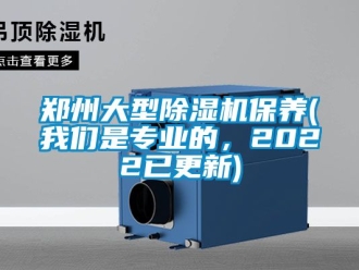 行业新闻郑州大型除湿机保养(我们是专业的，2022已更新)