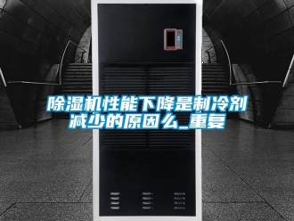 行业新闻除湿机性能下降是制冷剂减少的原因么_重复