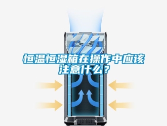 知识百科恒温恒湿箱在操作中应该注意什么？
