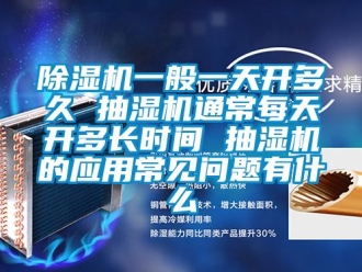 行业新闻除湿机一般一天开多久 抽湿机通常每天开多长时间 抽湿机的应用常见问题有什么