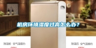 机房环境湿度过高怎么办？