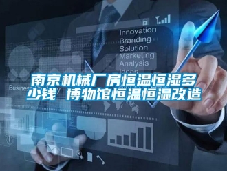 知识百科南京机械厂房恒温恒湿多少钱 博物馆恒温恒湿改造