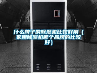 企业新闻什么牌子的除湿机比较好用（家用除湿机哪个品牌的比较好）