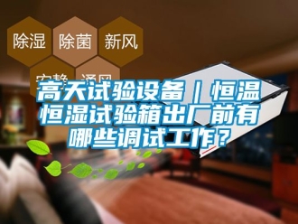 知识百科高天试验设备｜恒温恒湿试验箱出厂前有哪些调试工作？