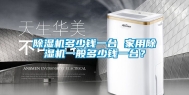 除湿机多少钱一台 家用除湿机一般多少钱一台？