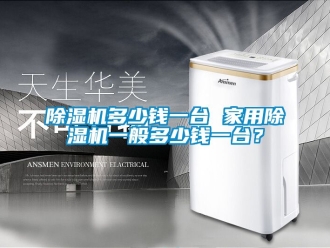 常见问题除湿机多少钱一台 家用除湿机一般多少钱一台？