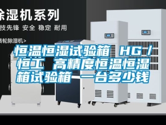 知识百科恒温恒湿试验箱 HG／恒工 高精度恒温恒湿箱试验箱 一台多少钱