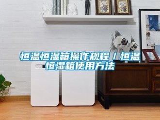 知识百科恒温恒湿箱操作规程／恒温恒湿箱使用方法