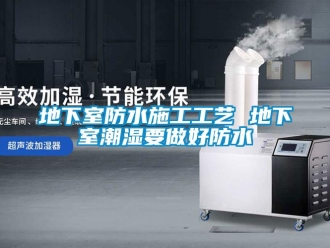 企业新闻地下室防水施工工艺 地下室潮湿要做好防水