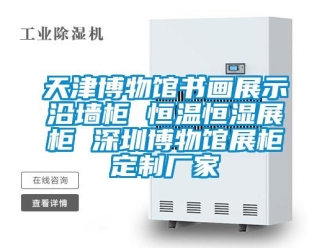 知识百科天津博物馆书画展示沿墙柜 恒温恒湿展柜 深圳博物馆展柜定制厂家