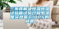 三步骤解决恒温恒湿试验箱试验过程中湿度突然显示100%的问题