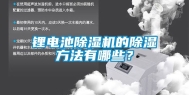 锂电池除湿机的除湿方法有哪些？