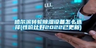 哈尔滨转轮除湿设备怎么选择(性价比好2022已更新)