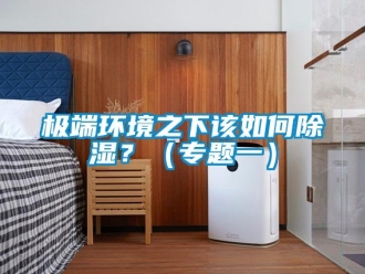 常见问题极端环境之下该如何除湿？（专题一）