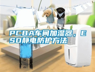 常见问题PCBA车间加湿器，ESD静电防护方法