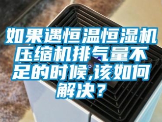 常见问题如果遇恒温恒湿机压缩机排气量不足的时候,该如何解决？