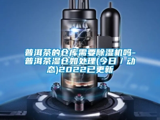 企业新闻普洱茶的仓库需要除湿机吗-普洱茶湿仓如处理(今日／动态)2022已更新