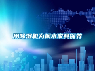 知识百科用除湿机为枫木家具保养