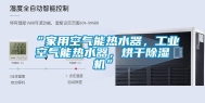 “家用空气能热水器，工业空气能热水器，烘干除湿机”