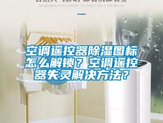 行业新闻空调遥控器除湿图标怎么解锁？空调遥控器失灵解决方法？