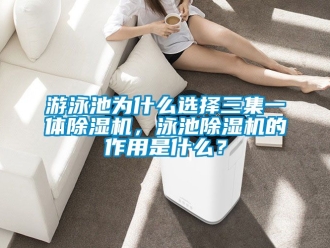 行业新闻游泳池为什么选择三集一体除湿机，泳池除湿机的作用是什么？